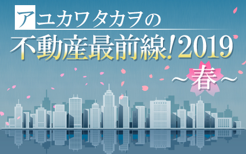 アユカワタカヲの不動産最前線!2019~春~