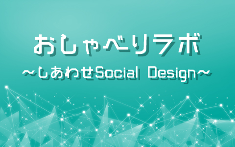 おしゃべりラボ~しあわせSocial Design~