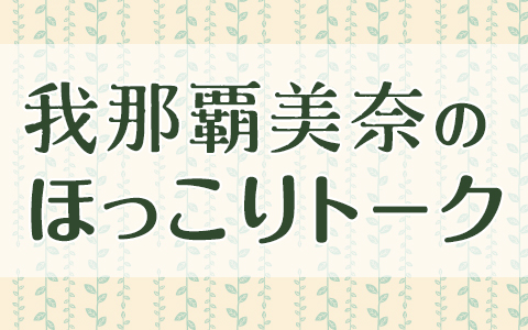 我那覇美奈のほっこりトーク