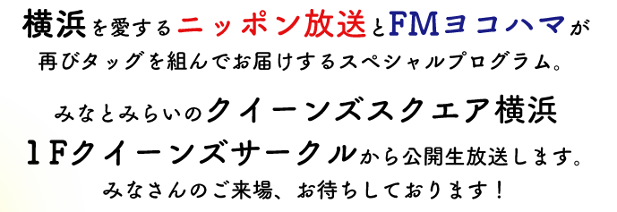 横浜を愛するニッポン放送とFMヨコハマが 再びタッグを組んでお届けするスペシャルプログラム。 みなとみらいのクイーンズスクエア