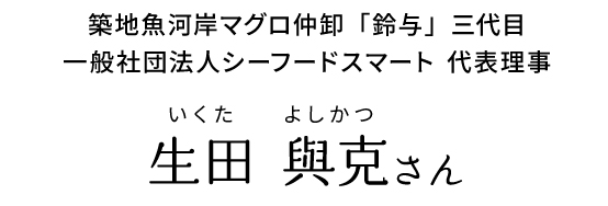 築地市場のマグロ仲卸三代目、一般社団法人シーフードスマート代表理事 生田 與克さん