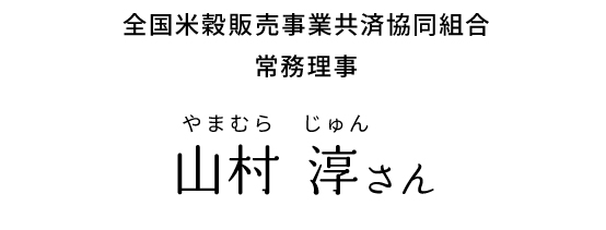 全国米穀販売事業共済協同組合常務理事 山村 淳さん