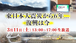 大震災からの復興!そして被災地がかかえる問題を報道記者が現場レポート!【東日本大震災から6年…復興は今】3/11(土)13時放送