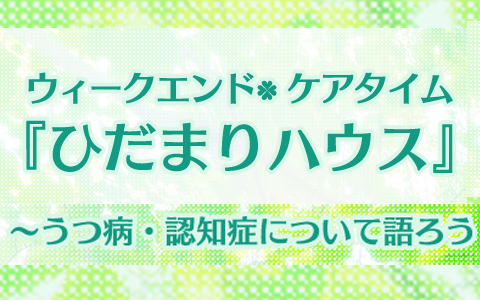 ウィークエンド・ケアタイム 「ひだまりハウス」 ～うつ病・認知症について語ろう～