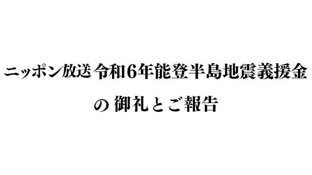 「ニッポン放送 令和6年能登半島地震義援金」のご報告と御礼