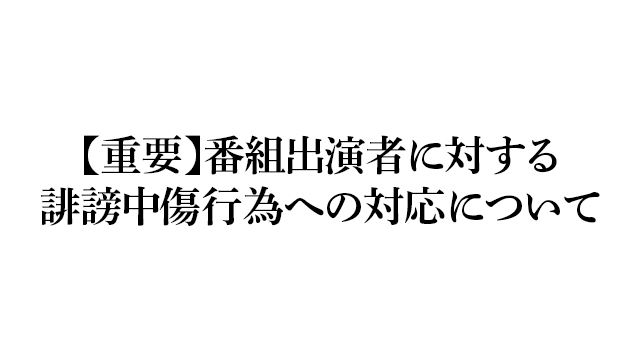 【重要】番組出演者に対する誹謗中傷行為への対応について