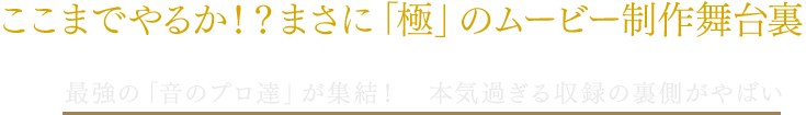 ここまでやるか！？まさに「極」のムービ制作舞台裏